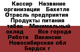 Кассир › Название организации ­ Бахетле › Отрасль предприятия ­ Продукты питания, табак › Минимальный оклад ­ 1 - Все города Работа » Вакансии   . Новосибирская обл.,Бердск г.